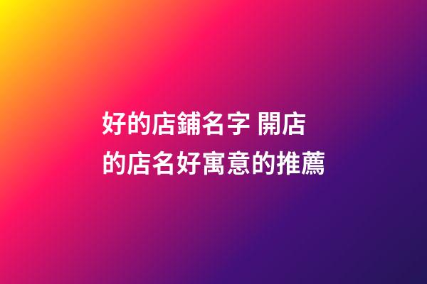 好的店鋪名字 開店的店名好寓意的推薦-第1張-店鋪起名-玄機派
